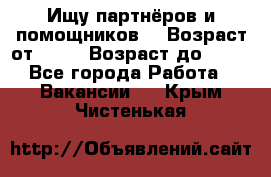 Ищу партнёров и помощников  › Возраст от ­ 16 › Возраст до ­ 35 - Все города Работа » Вакансии   . Крым,Чистенькая